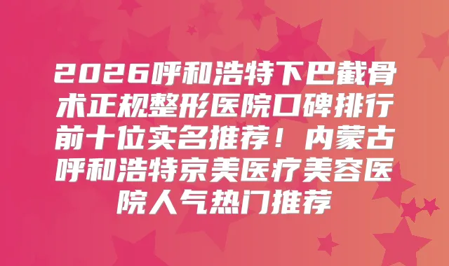 2026呼和浩特下巴截骨术正规整形医院口碑排行前十位实名推荐！内蒙古呼和浩特京美医疗美容医院人气热门推荐