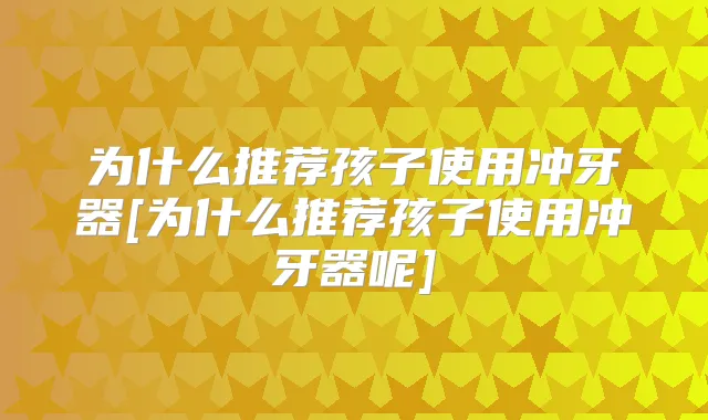 为什么推荐孩子使用冲牙器[为什么推荐孩子使用冲牙器呢]