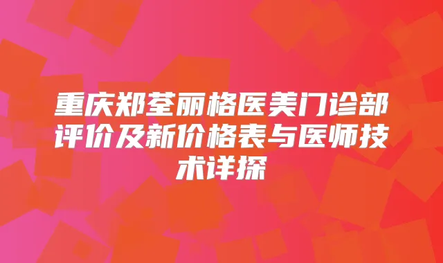重庆郑荃丽格医美门诊部评价及新价格表与医师技术详探