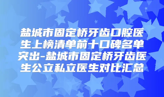 盐城市固定桥牙齿口腔医生上榜清单前十口碑名单突出-盐城市固定桥牙齿医生公立私立医生对比汇总