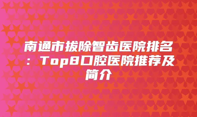 南通市拔除智齿医院排名：Top8口腔医院推荐及简介