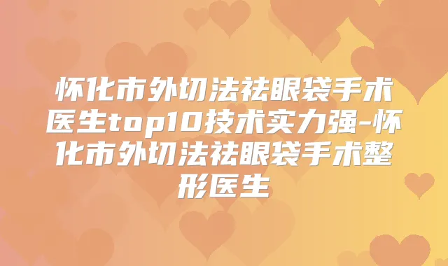 怀化市外切法祛眼袋手术医生top10技术实力强-怀化市外切法祛眼袋手术整形医生