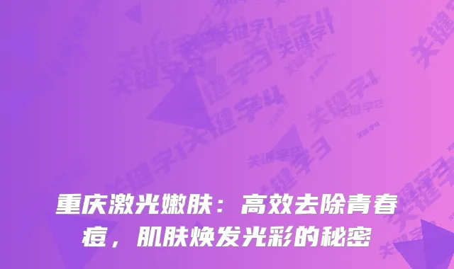 重庆激光嫩肤：高效去除青春痘，肌肤焕发光彩的秘密