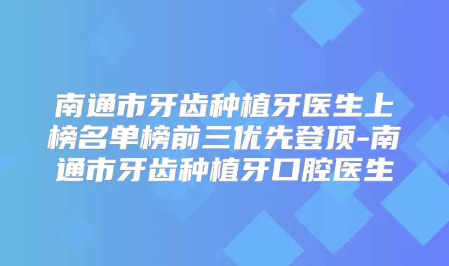 南通市牙齿种植牙医生上榜名单榜前三优先登顶-南通市牙齿种植牙口腔医生