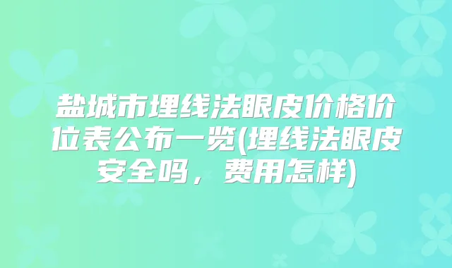 盐城市埋线法眼皮价格价位表公布一览(埋线法眼皮安全吗，费用怎样)