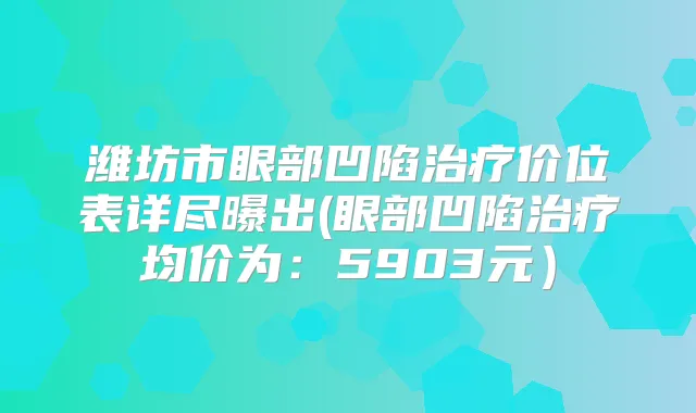 潍坊市眼部凹陷价位表详尽曝出(眼部凹陷均价为：5903元）