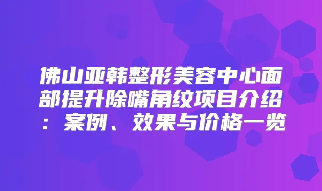 佛山亚韩整形美容中心面部提升除嘴角纹项目介绍：案例、效果与价格一览