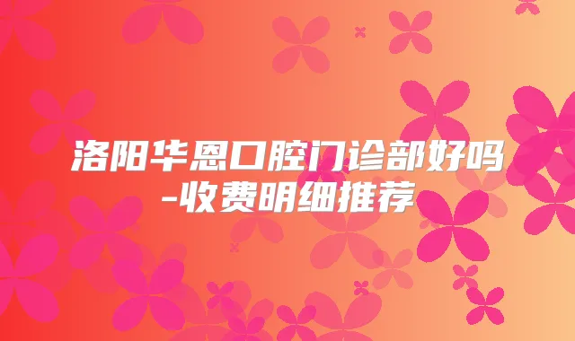 洛阳华恩口腔门诊部好吗-收费明细推荐