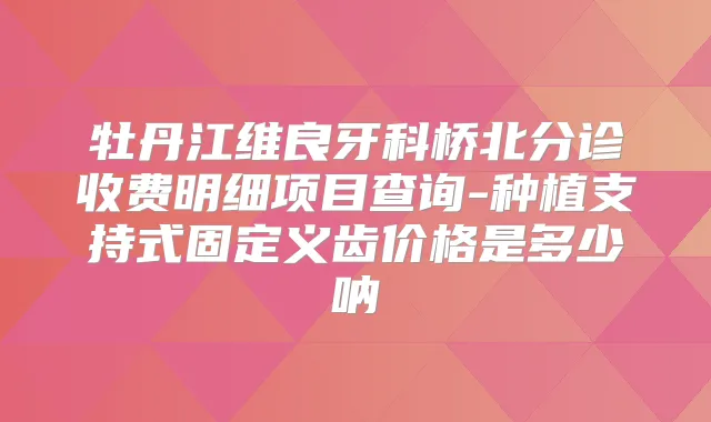 牡丹江维良牙科桥北分诊收费明细项目查询-种植支持式固定义齿价格是多少呐