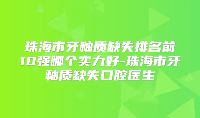 珠海市牙釉质缺失排名前10强哪个实力好-珠海市牙釉质缺失口腔医生