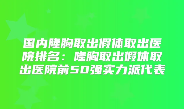 国内隆胸取出假体取出医院排名：隆胸取出假体取出医院前50强实力派代表