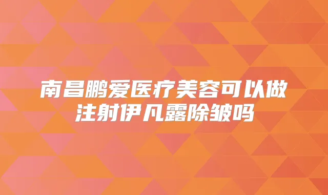 南昌鹏爱医疗美容可以做注射伊凡露除皱吗