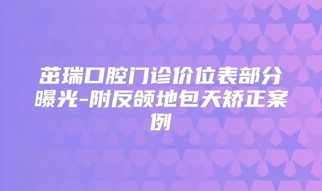 茁瑞口腔门诊价位表部分曝光-附反颌地包天矫正案例