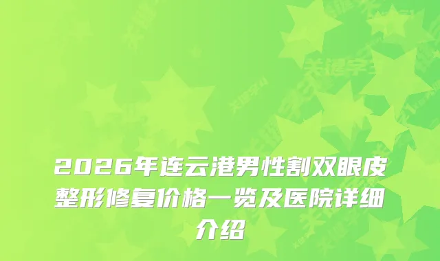 2026年连云港男性割双眼皮整形修复价格一览及医院详细介绍