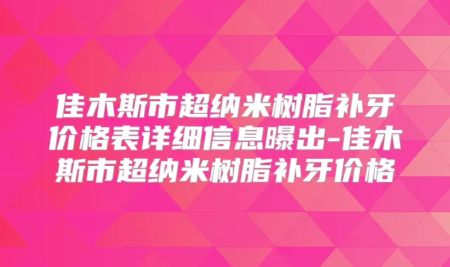 佳木斯市超纳米树脂补牙价格表详细信息曝出-佳木斯市超纳米树脂补牙价格