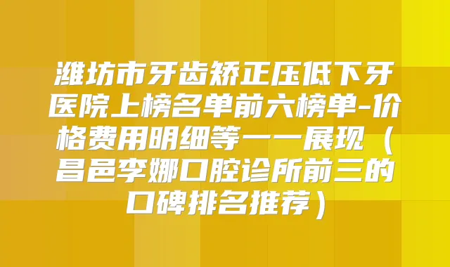 潍坊市牙齿矫正压低下牙医院上榜名单前六榜单-价格费用明细等一一展现(昌邑李娜口腔诊所前三的口碑排名推荐)