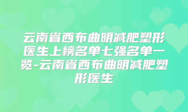 云南省西布曲明减肥塑形医生上榜名单七强名单一览-云南省西布曲明减肥塑形医生