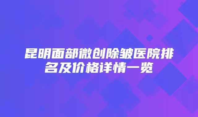 昆明面部微创除皱医院排名及价格详情一览