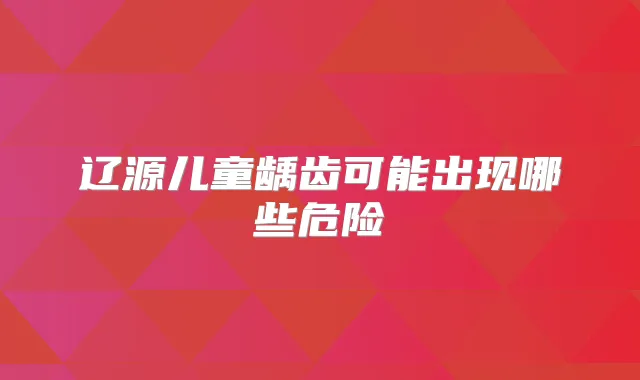 辽源儿童龋齿可能出现哪些危险
