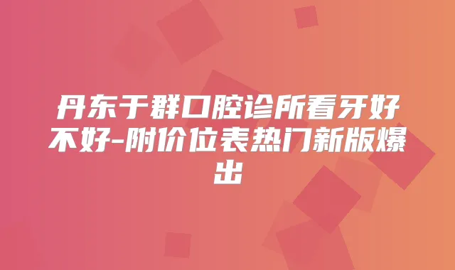 丹东于群口腔诊所看牙好不好-附价位表热门新版爆出