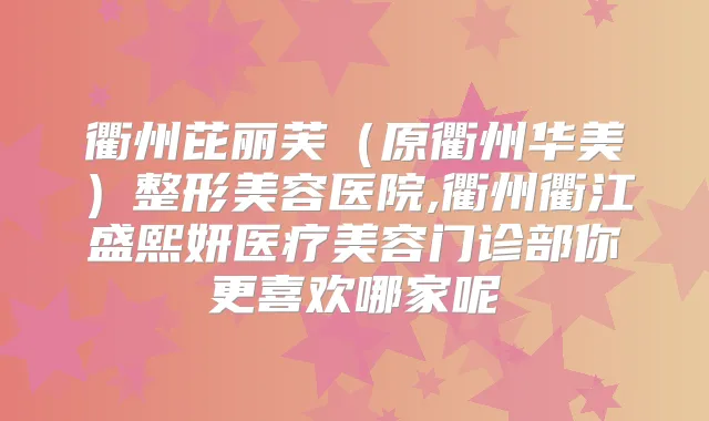 衢州芘丽芙（原衢州华美）整形美容医院,衢州衢江盛熙妍医疗美容门诊部你更喜欢哪家呢