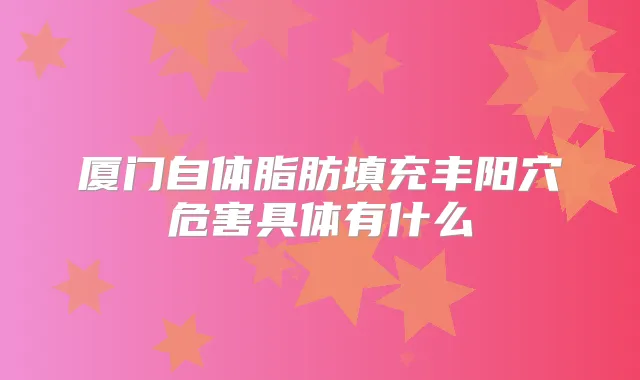 厦门自体脂肪填充丰阳穴危害具体有什么