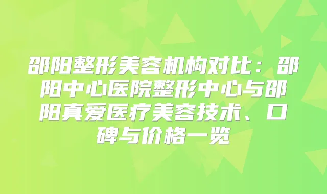 邵阳整形美容机构对比：邵阳中心医院整形中心与邵阳真爱医疗美容技术、口碑与价格一览