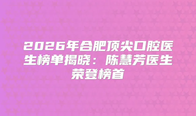 2026年合肥口腔医生榜单揭晓:陈慧芳医生荣登榜首