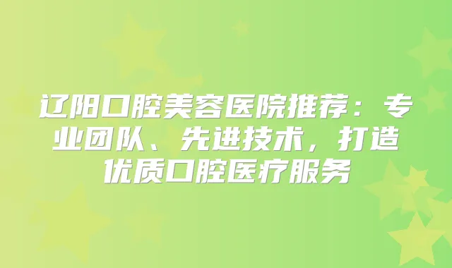 辽阳口腔美容医院推荐：专业团队、先进技术，打造优质口腔医疗服务