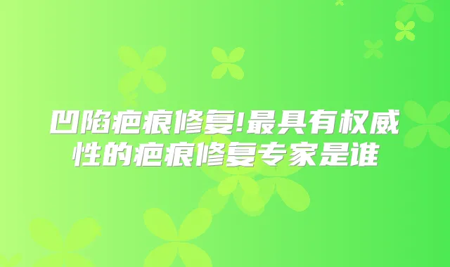 凹陷疤痕修复!具有性的疤痕修复专家是谁