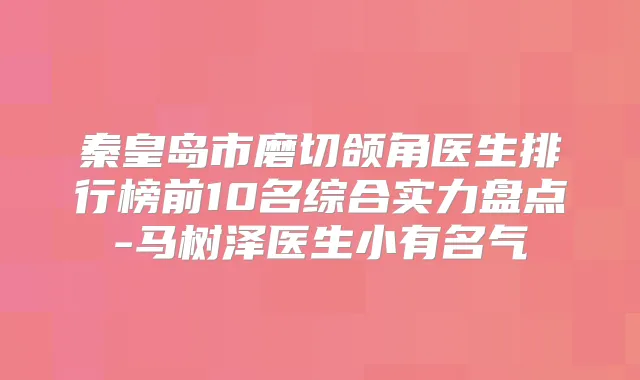 秦皇岛市磨切颌角医生排行榜前10名综合实力盘点-马树泽医生小有名气