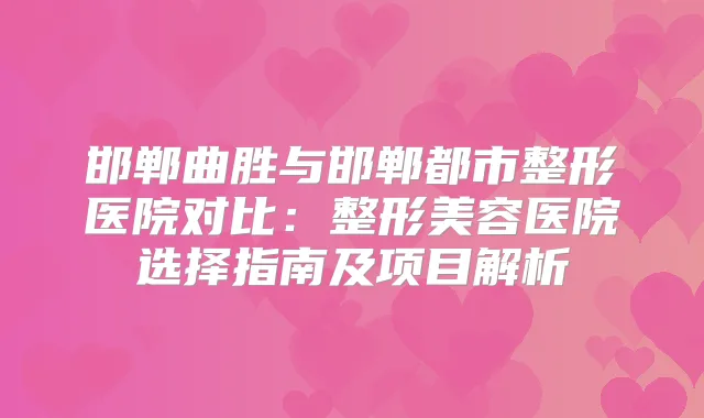 邯郸曲胜与邯郸都市整形医院对比：整形美容医院选择指南及项目解析