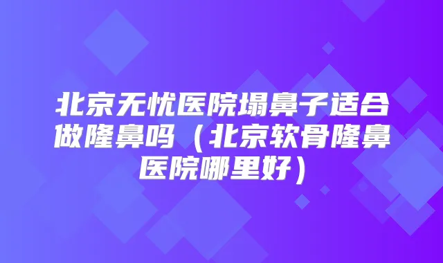 北京无忧医院塌鼻子适合做隆鼻吗(北京软骨隆鼻医院哪里好)