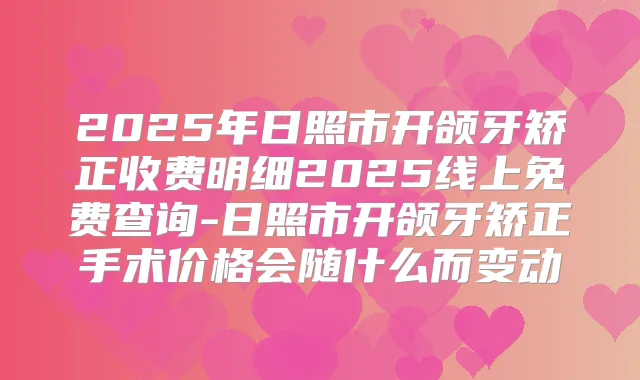 2025年日照市开颌牙矫正收费明细2025线上免费查询-日照市开颌牙矫正手术价格会随什么而变动