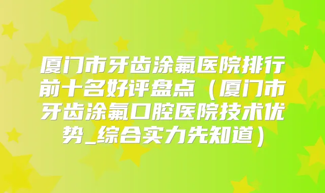 厦门市牙齿涂氟医院排行前十名好评盘点（厦门市牙齿涂氟口腔医院技术优势_综合实力先知道）