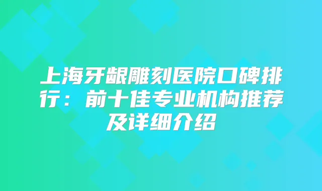 上海牙龈雕刻医院口碑排行：前十佳专业机构推荐及详细介绍