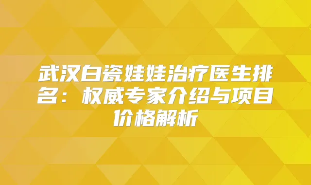 武汉白瓷娃娃医生排名：专家介绍与项目价格解析