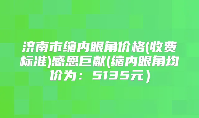 济南市缩内眼角价格(收费标准)感恩巨献(缩内眼角均价为:5135元)