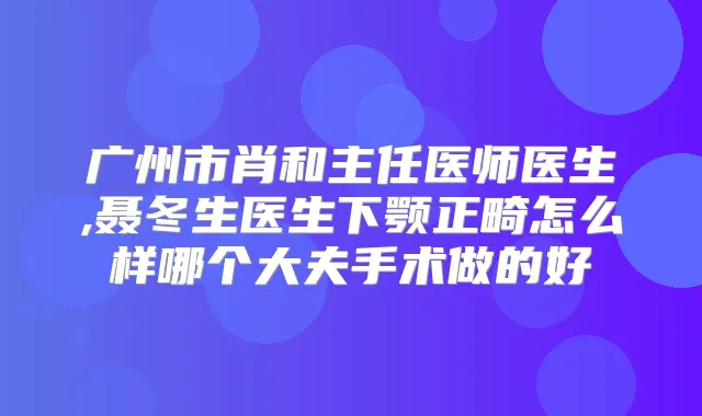 广州市肖和主任医师医生,聂冬生医生下颚正畸怎么样哪个大夫手术做的好