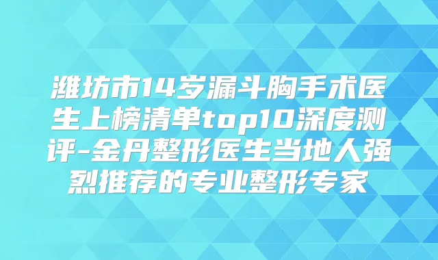 潍坊市14岁漏斗胸手术医生上榜清单top10深度测评-金丹整形医生当地人强烈推荐的专业整形专家