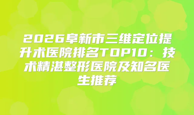 2026阜新市三维定位提升术医院排名TOP10：技术精湛整形医院及知名医生推荐