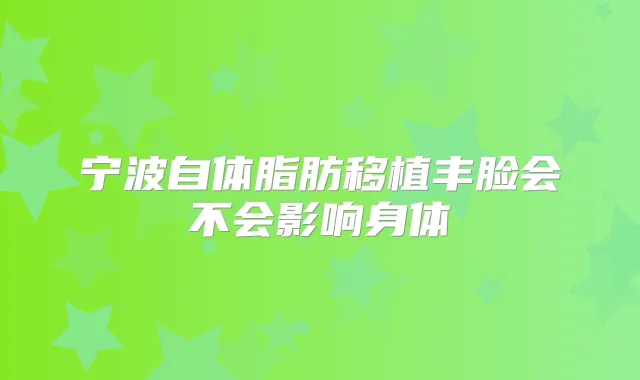 宁波自体脂肪移植丰脸会不会影响身体