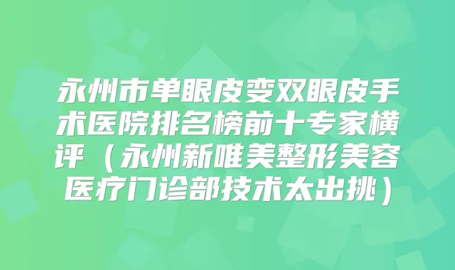 永州市单眼皮变双眼皮手术医院排名榜前十专家横评（永州新唯美整形美容医疗门诊部技术太出挑）