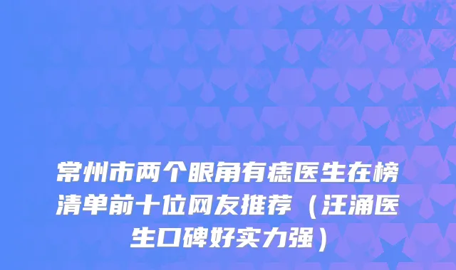 常州市两个眼角有痣医生在榜清单前十位网友推荐（汪涌医生口碑好实力强）