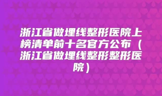 浙江省做埋线整形医院上榜清单前十名官方公布（浙江省做埋线整形整形医院）