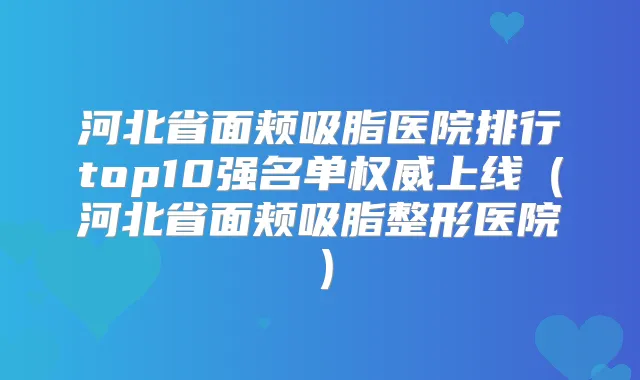 河北省面颊吸脂医院排行top10强名单上线（河北省面颊吸脂整形医院）