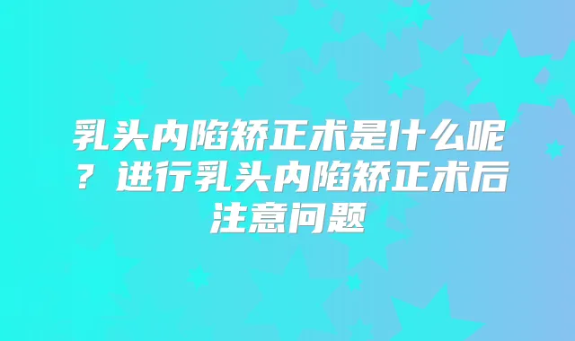 乳头内陷矫正术是什么呢？进行乳头内陷矫正术后注意问题