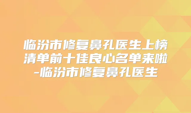 临汾市修复鼻孔医生上榜清单前十佳良心名单来啦-临汾市修复鼻孔医生