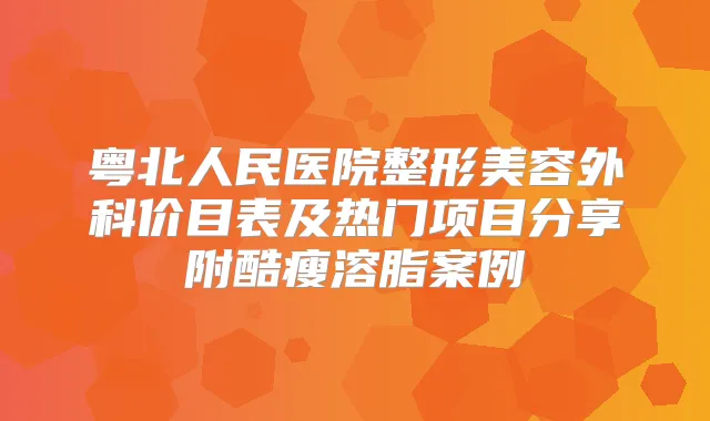 粤北人民医院整形美容外科价目表及热门项目分享附酷瘦溶脂案例