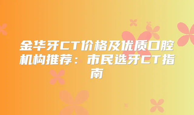 金华牙CT价格及优质口腔机构推荐：市民选牙CT指南